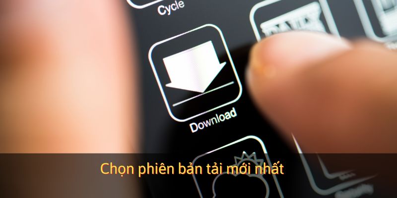 Chọn phiên bản tải mới nhất